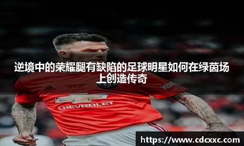 逆境中的荣耀腿有缺陷的足球明星如何在绿茵场上创造传奇